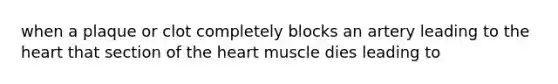 when a plaque or clot completely blocks an artery leading to the heart that section of the heart muscle dies leading to