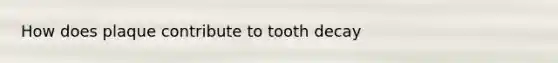 How does plaque contribute to tooth decay