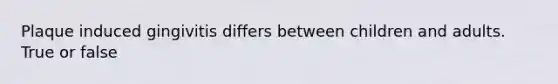 Plaque induced gingivitis differs between children and adults. True or false