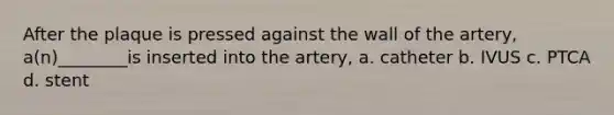 After the plaque is pressed against the wall of the artery, a(n)________is inserted into the artery, a. catheter b. IVUS c. PTCA d. stent