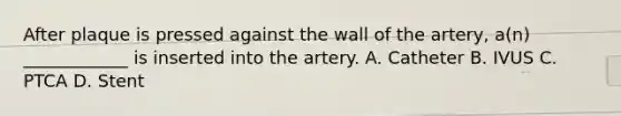 After plaque is pressed against the wall of the artery, a(n) ____________ is inserted into the artery. A. Catheter B. IVUS C. PTCA D. Stent