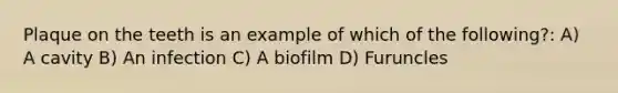 Plaque on the teeth is an example of which of the following?: A) A cavity B) An infection C) A biofilm D) Furuncles