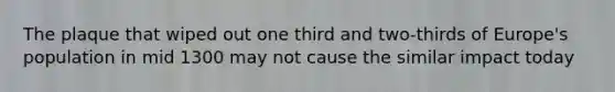 The plaque that wiped out one third and two-thirds of Europe's population in mid 1300 may not cause the similar impact today