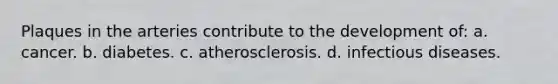 Plaques in the arteries contribute to the development of: a. cancer. b. diabetes. c. atherosclerosis. d. infectious diseases.