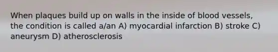 When plaques build up on walls in the inside of blood vessels, the condition is called a/an A) myocardial infarction B) stroke C) aneurysm D) atherosclerosis