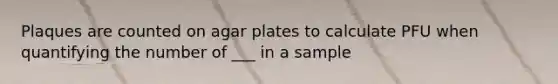 Plaques are counted on agar plates to calculate PFU when quantifying the number of ___ in a sample