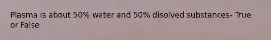 Plasma is about 50% water and 50% disolved substances- True or False