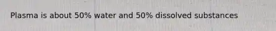 Plasma is about 50% water and 50% dissolved substances