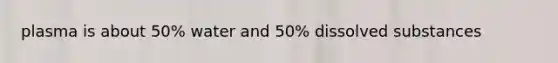 plasma is about 50% water and 50% dissolved substances