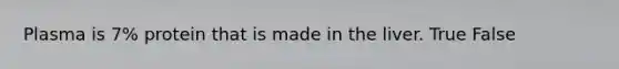 Plasma is 7% protein that is made in the liver. True False