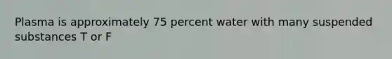 Plasma is approximately 75 percent water with many suspended substances T or F