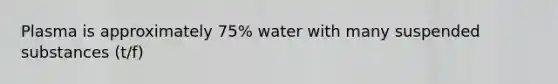 Plasma is approximately 75% water with many suspended substances (t/f)