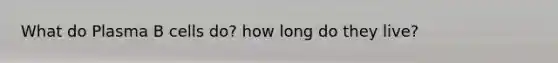 What do Plasma B cells do? how long do they live?