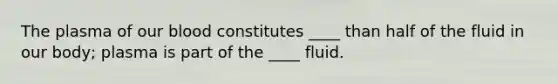 The plasma of our blood constitutes ____ than half of the fluid in our body; plasma is part of the ____ fluid.