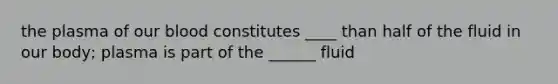 the plasma of our blood constitutes ____ than half of the fluid in our body; plasma is part of the ______ fluid