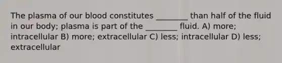 The plasma of our blood constitutes ________ than half of the fluid in our body; plasma is part of the ________ fluid. A) more; intracellular B) more; extracellular C) less; intracellular D) less; extracellular