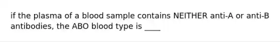 if the plasma of a blood sample contains NEITHER anti-A or anti-B antibodies, the ABO blood type is ____