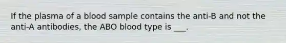 If the plasma of a blood sample contains the anti-B and not the anti-A antibodies, the ABO blood type is ___.