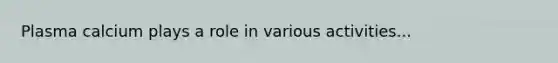 Plasma calcium plays a role in various activities...