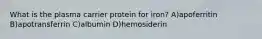 What is the plasma carrier protein for iron? A)apoferritin B)apotransferrin C)albumin D)hemosiderin