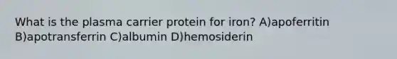 What is the plasma carrier protein for iron? A)apoferritin B)apotransferrin C)albumin D)hemosiderin