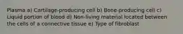 Plasma a) Cartilage-producing cell b) Bone-producing cell c) Liquid portion of blood d) Non-living material located between the cells of a connective tissue e) Type of fibroblast