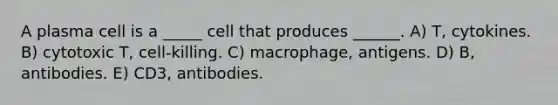 A plasma cell is a _____ cell that produces ______. A) T, cytokines. B) cytotoxic T, cell-killing. C) macrophage, antigens. D) B, antibodies. E) CD3, antibodies.