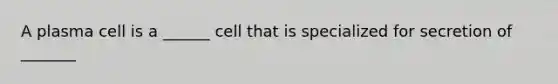 A plasma cell is a ______ cell that is specialized for secretion of _______