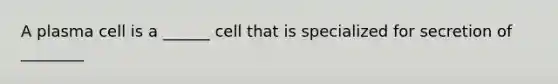 A plasma cell is a ______ cell that is specialized for secretion of ________