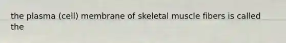 the plasma (cell) membrane of skeletal muscle fibers is called the