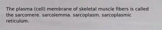 The plasma (cell) membrane of skeletal muscle fibers is called the sarcomere. sarcolemma. sarcoplasm. sarcoplasmic reticulum.