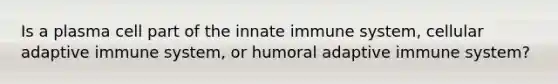 Is a plasma cell part of the innate immune system, cellular adaptive immune system, or humoral adaptive immune system?