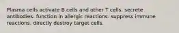 Plasma cells activate B cells and other T cells. secrete antibodies. function in allergic reactions. suppress immune reactions. directly destroy target cells.