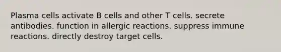 Plasma cells activate B cells and other T cells. secrete antibodies. function in allergic reactions. suppress immune reactions. directly destroy target cells.