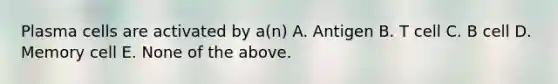 Plasma cells are activated by a(n) A. Antigen B. T cell C. B cell D. Memory cell E. None of the above.