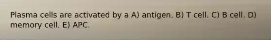 Plasma cells are activated by a A) antigen. B) T cell. C) B cell. D) memory cell. E) APC.