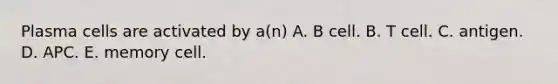 Plasma cells are activated by a(n) A. B cell. B. T cell. C. antigen. D. APC. E. memory cell.