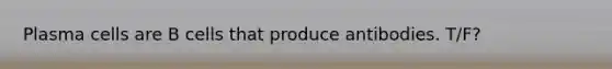 Plasma cells are B cells that produce antibodies. T/F?
