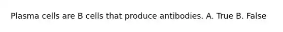Plasma cells are B cells that produce antibodies. A. True B. False