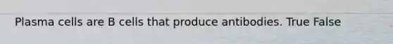 Plasma cells are B cells that produce antibodies. True False