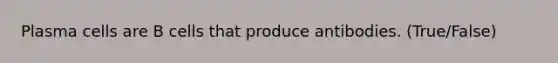 Plasma cells are B cells that produce antibodies. (True/False)
