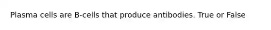 Plasma cells are B-cells that produce antibodies. True or False
