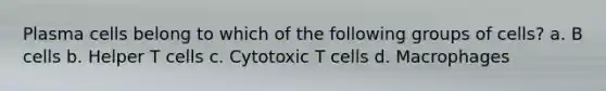 Plasma cells belong to which of the following groups of cells? a. B cells b. Helper T cells c. Cytotoxic T cells d. Macrophages