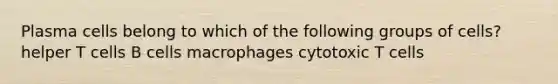 Plasma cells belong to which of the following groups of cells? helper T cells B cells macrophages cytotoxic T cells