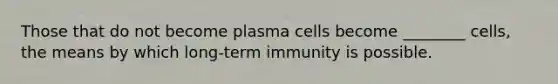 Those that do not become plasma cells become ________ cells, the means by which long-term immunity is possible.