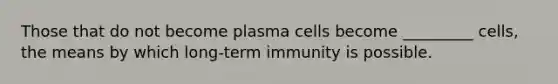 Those that do not become plasma cells become _________ cells, the means by which long-term immunity is possible.