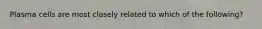 Plasma cells are most closely related to which of the following?