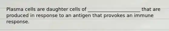 Plasma cells are daughter cells of ______________________ that are produced in response to an antigen that provokes an immune response.