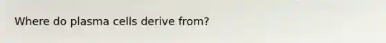 Where do plasma cells derive from?