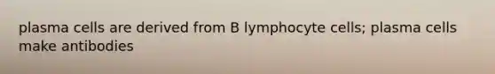 plasma cells are derived from B lymphocyte cells; plasma cells make antibodies